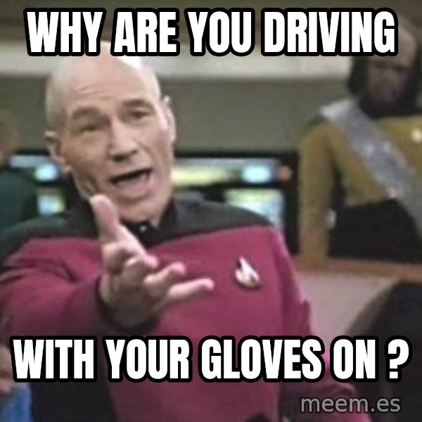 Captain Picard meme: WHY ARE YOU DRIVING / WITH YOUR GLOVES ON ?