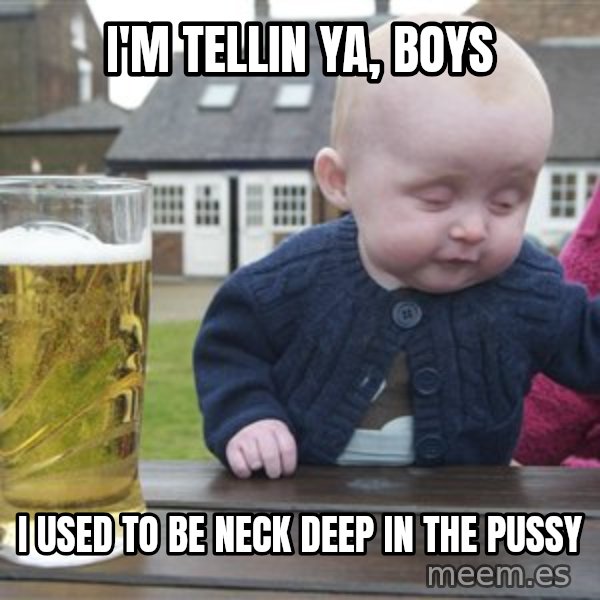 drunk baby 1 meme: I'm tellin ya, boys / I used to be neck deep in the pussy