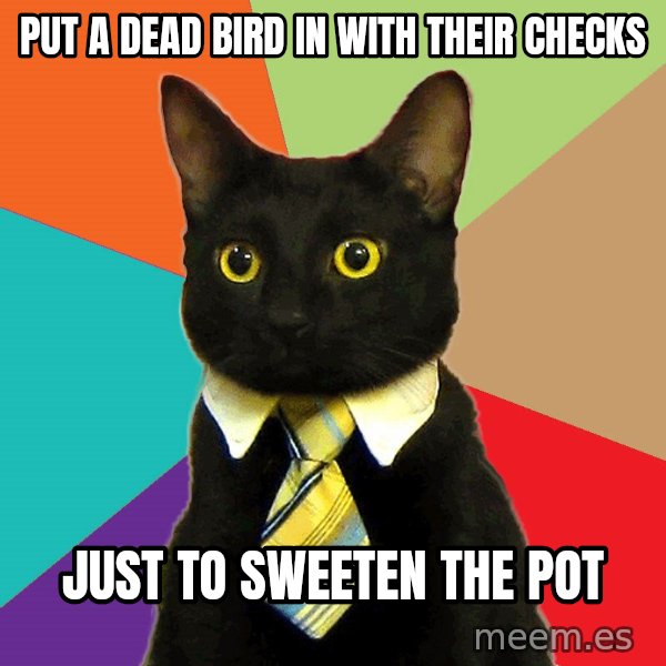 Business Cat meme: put a dead bird in with their checks / just to sweeten the pot
