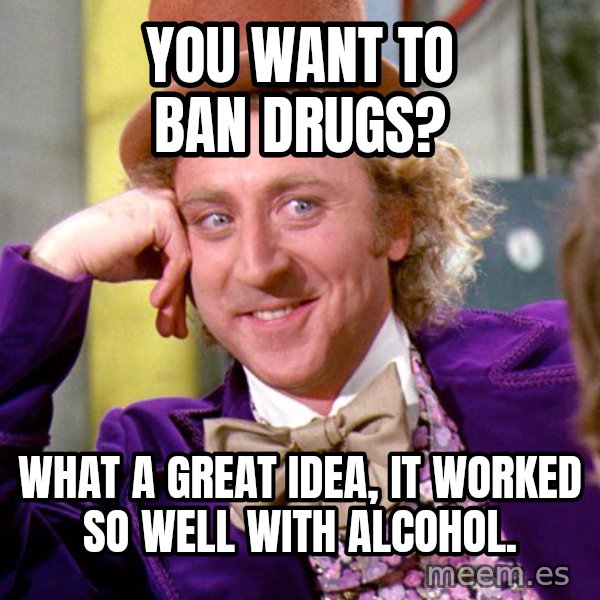 Willy Wonka meme: you want to ban drugs? / what a great idea, it worked so well with alcohol.