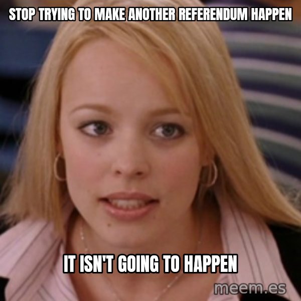 mean girls meme: Stop trying to make another referendum happen / It isn't going to happen