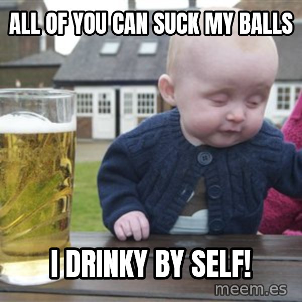 drunk baby 1 meme: All of you can suck my balls / I drinky by self!