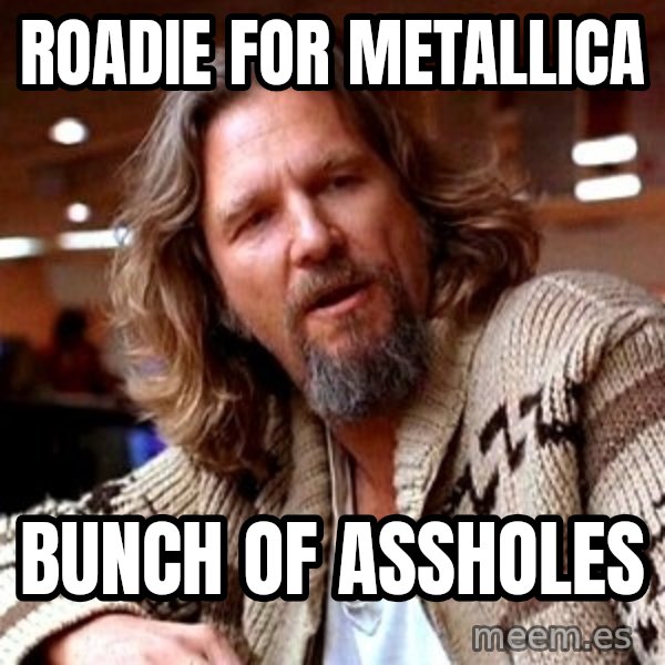 Big Lebowski meme: Roadie for Metallica / Bunch of assholes