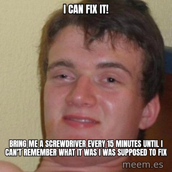 really high guy meme: I can fix it! / bring me a screwdriver every 15 minutes until I can't remember what it was I was supposed to fix