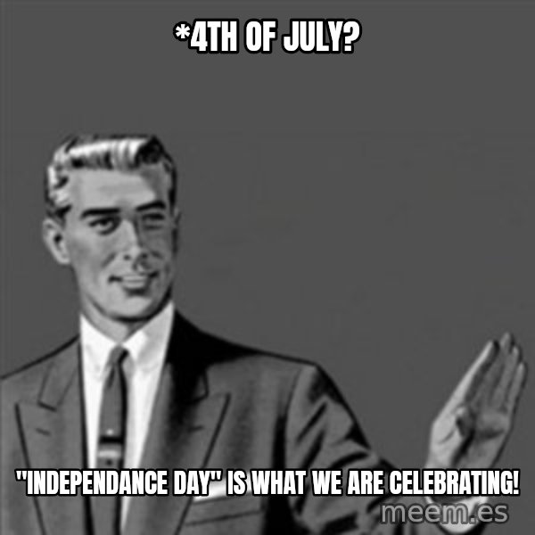 Correction Guy meme: *4th of July? / "INDEPENDANCE DAY" is what we are celebrating!