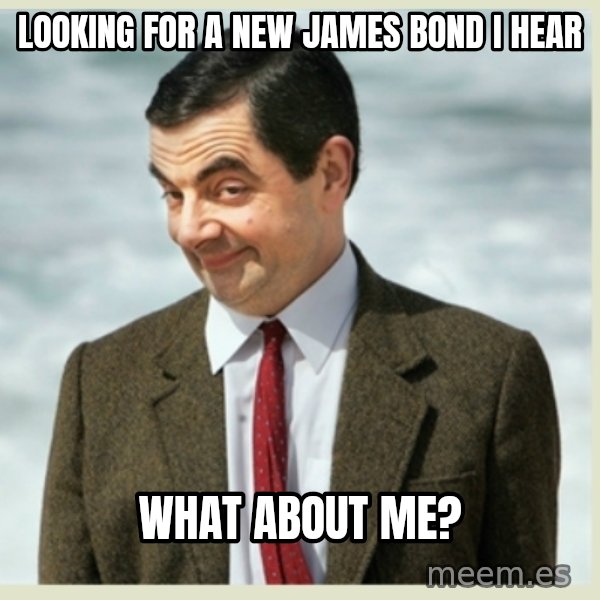 MR bean meme: Looking for a new James Bond I hear / What about me?