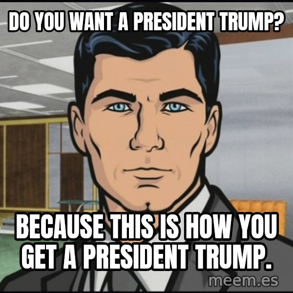 Archer meme: Do you want a president trump? / Because this is how you get a president trump.