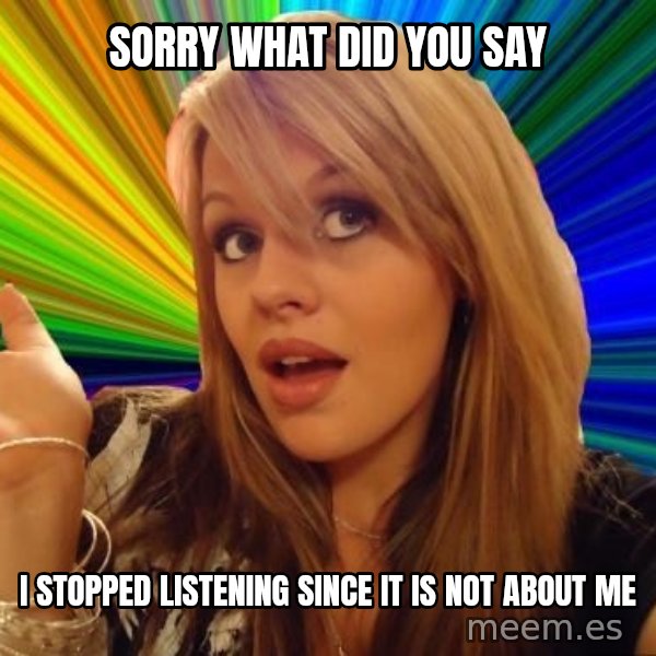 Dumb Blonde meme: sorry what did you say / i stopped listening since it is not about me