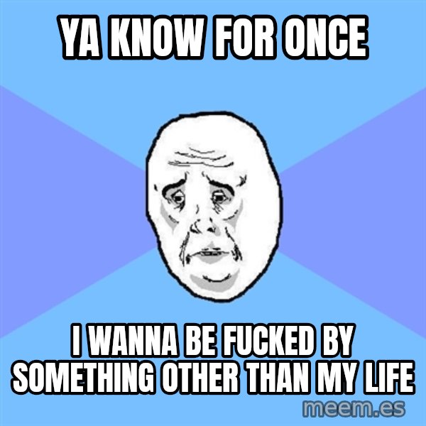 Okay Guy meme: Ya know for once / i wanna be fucked by something other than my life