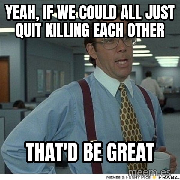 Yeah If You Could Just meme: Yeah, if we could ALL just quit killing each other / That'd be great