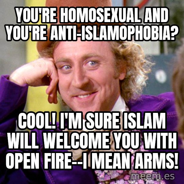 Willy Wonka meme: you're homosexual and you're anti-islamophobia? / cool! I'm sure islam will welcome you with open fire--i mean arms!