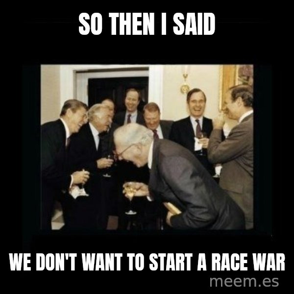 Rich Men Laughing meme: So then I said / we don't want to start a race war