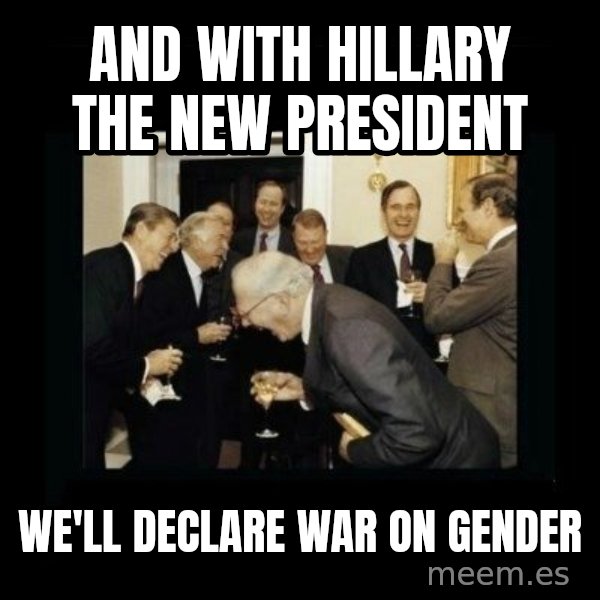 Rich Men Laughing meme: And with Hillary the new president / we'll declare war on gender