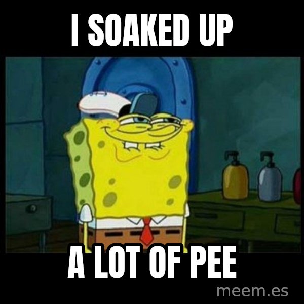 Don't you, Squidward? meme: i soaked up / a lot of pee