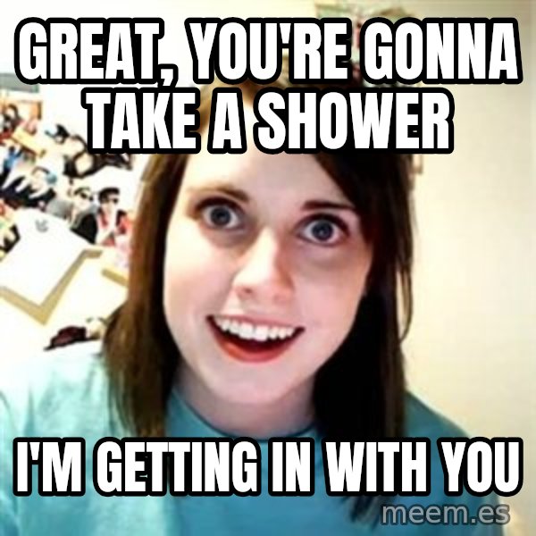 Overly Attached Girlfriend meme: Great, you're gonna take a shower / I'm getting in with you