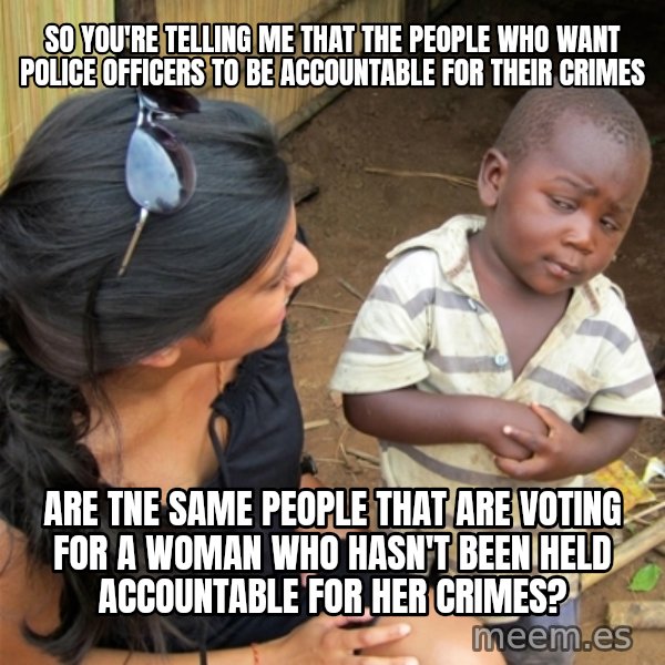 So You're Telling me meme: So you're telling me that the people who want police officers to be accountable for their crimes / are tne same people that are voting for a woman who hasn't been held accountable for her crimes?