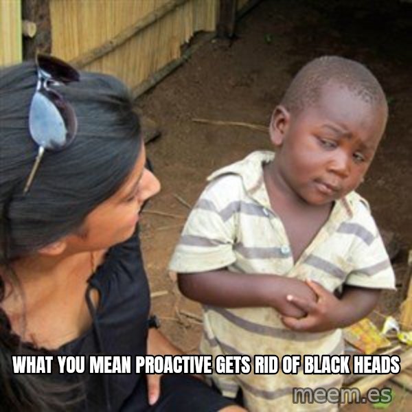 Skeptical 3rd World Kid meme: WHAT YOU MEAN PROACTIVE GETS RID OF BLACK HEADS