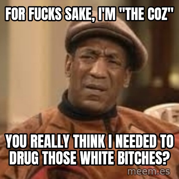 Confused Bill Cosby  meme: for fucks sake, I'm "the coz" / you really think i needed to drug those white bitches?