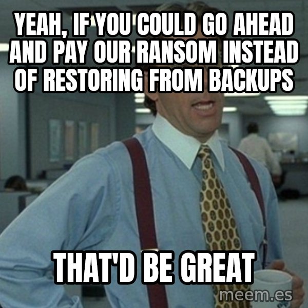 Yeah that'd be great... meme: yeah, if you could go ahead and pay our ransom instead of restoring from backups / that'd be great