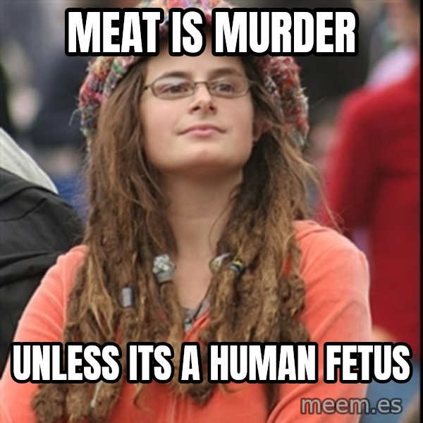 College Liberal meme: meat is murder / unless its a human fetus