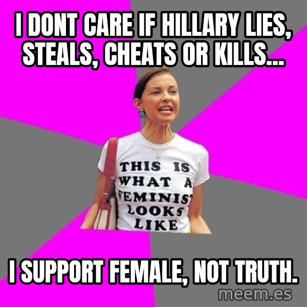 Feminist Cunt meme: I dont care if hillary lies, steals, cheats or kills... / I support female, not truth.