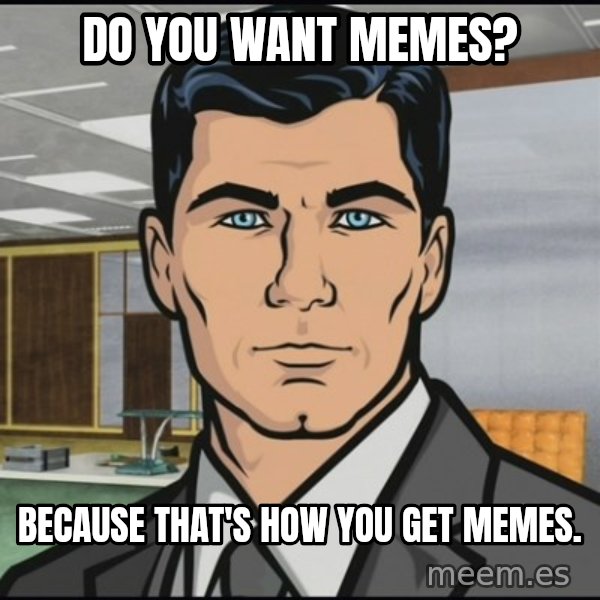 Archer meme: Do you want memes? / Because that's how you get memes.