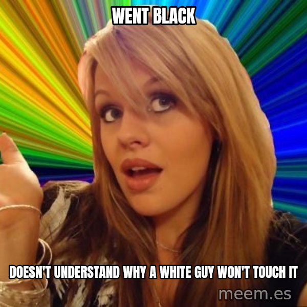 Dumb Blonde meme: went black / doesn't understand why a white guy won't touch it