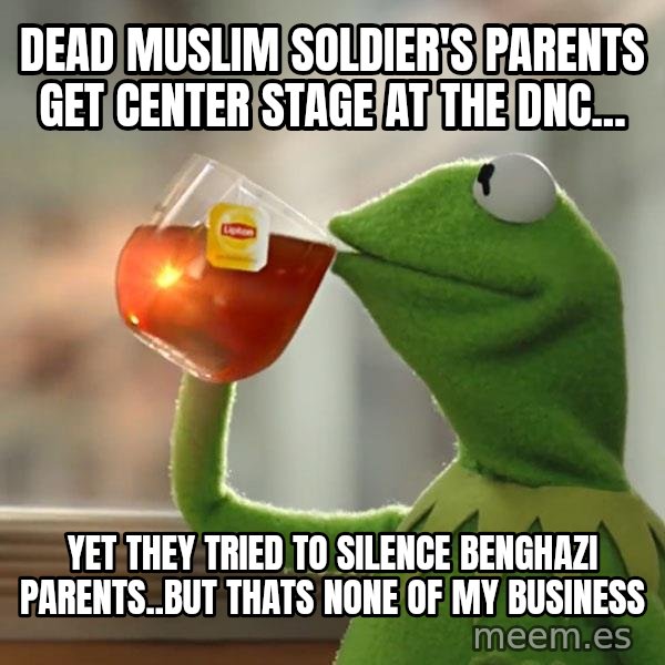 Kermit The Frog Drinking Tea meme: Dead muslim soldier's parents get center stage at the DNC... / yet they tried to silence benghazi parents..but thats none of my business