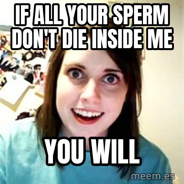 Overly Attached Girlfriend meme: If all your sperm don't die inside me / You will