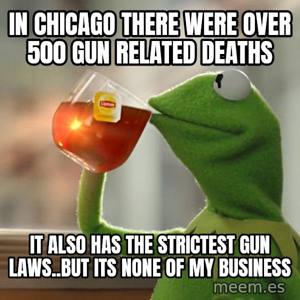 Kermit The Frog Drinking Tea meme: in chicago there were over 500 gun related deaths / it also has the strictest gun laws..but its none of my business