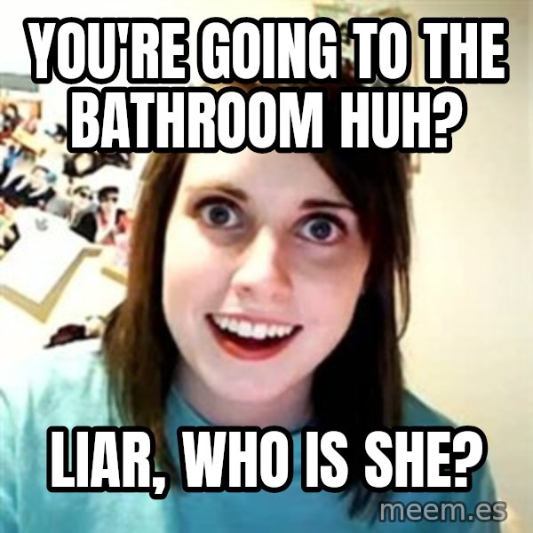 Overly Attached Girlfriend meme: You're going to the bathroom huh? / Liar, who is she?