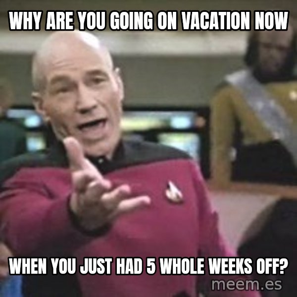 Captain Picard meme: Why are you going on vacation now / When you just had 5 whole weeks off?