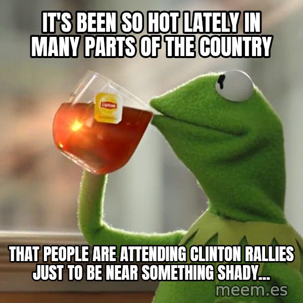 Kermit The Frog Drinking Tea meme: It's been so hot lately in many parts of the country / That people are attending clinton rallies just to be near something shady...