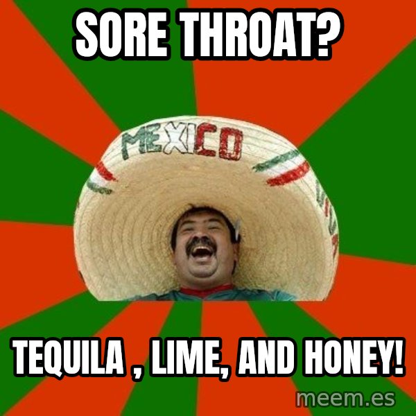 Successful Mexican meme: Sore throat? / Tequila , lime, and honey!