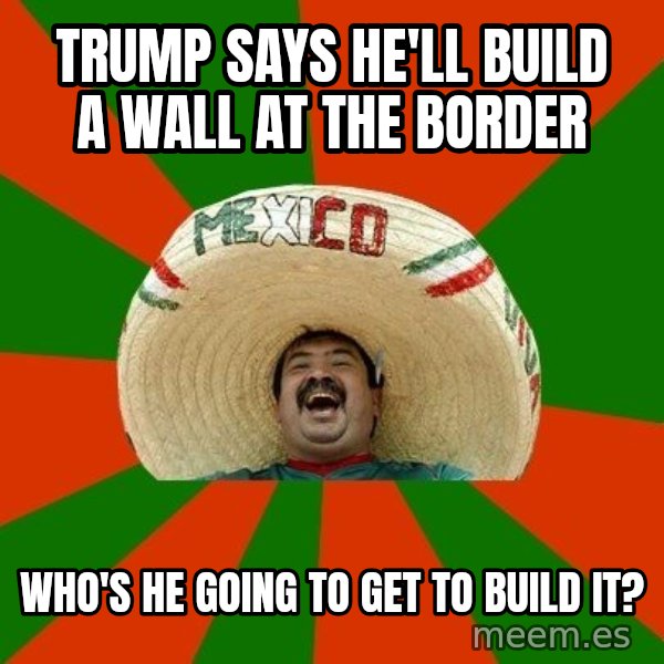 Successful Mexican meme: Trump says he'll build a wall at the border / Who's he going to get to build it?