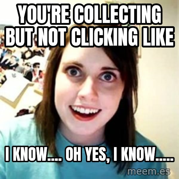 Overly Attached Girlfriend meme: You're collecting but not clicking like / I know.... Oh yes, I know.....