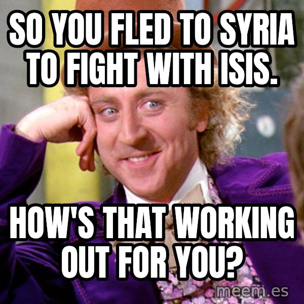 Willy Wonka meme: So you fled to Syria to fight with ISIS. / How's that working out for you?