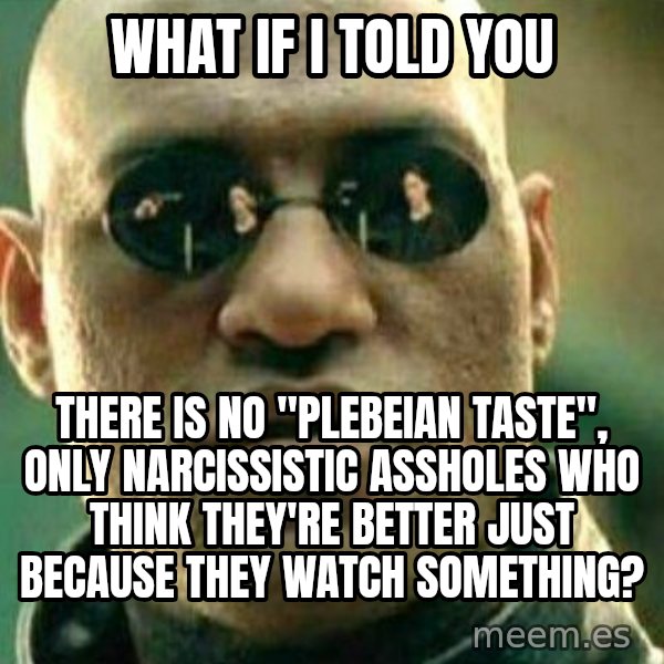 What If I Told You meme: what if i told you / there is no "plebeian taste", only narcissistic assholes who think they're better just because they watch something?