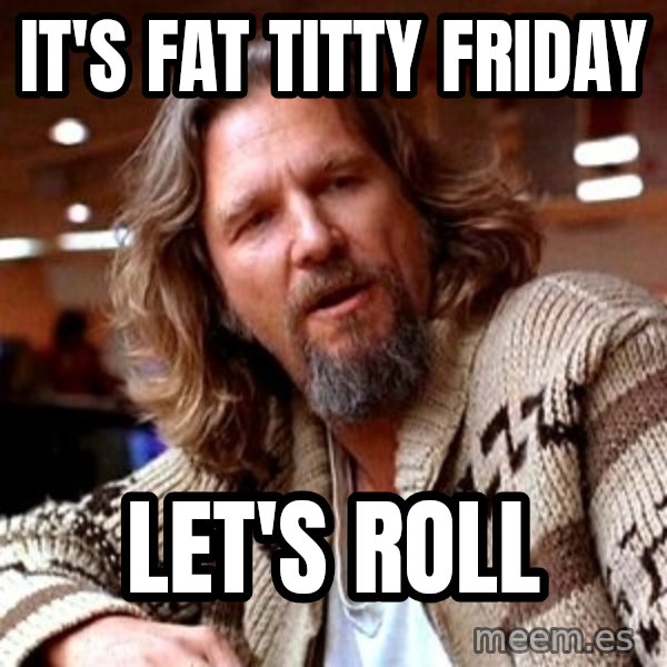 Big Lebowski meme: It's Fat Titty Friday / LET'S ROLL