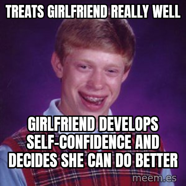 Bad Luck Brian meme: Treats girlfriend really well / Girlfriend develops self-confidence and decides she can do better