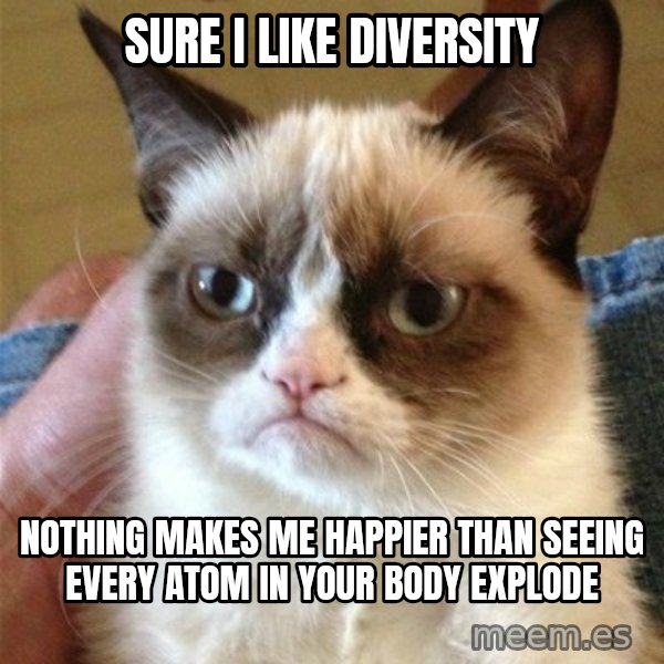 Grumpy Cat  meme: sure i like diversity / nothing makes me happier than seeing every atom in your body explode
