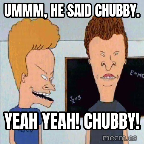 Beavis and butthead meme: Ummm, he said chubby. / Yeah yeah!  Chubby!