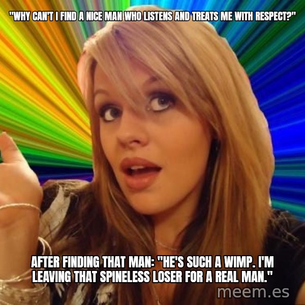Dumb Blonde meme: "Why can't I find a nice man who listens and treats me with respect?" / after finding that man: "He's such a wimp. I'm leaving that spineless loser for a real man."