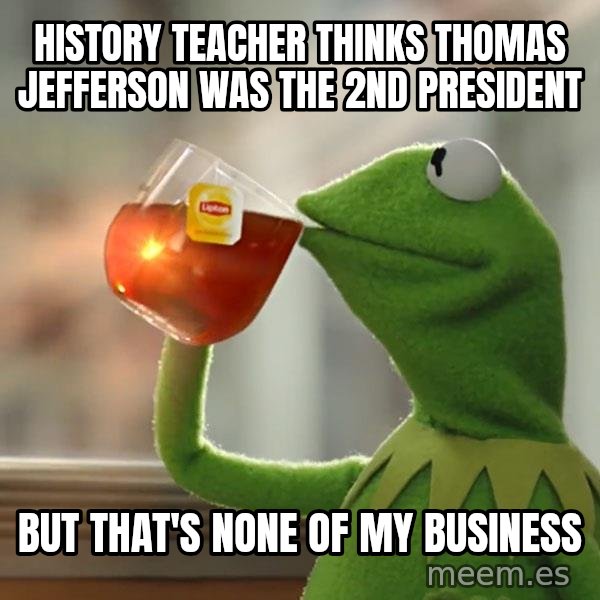 Kermit The Frog Drinking Tea meme: History teacher thinks thomas jefferson was the 2nd president / but that's none of my business