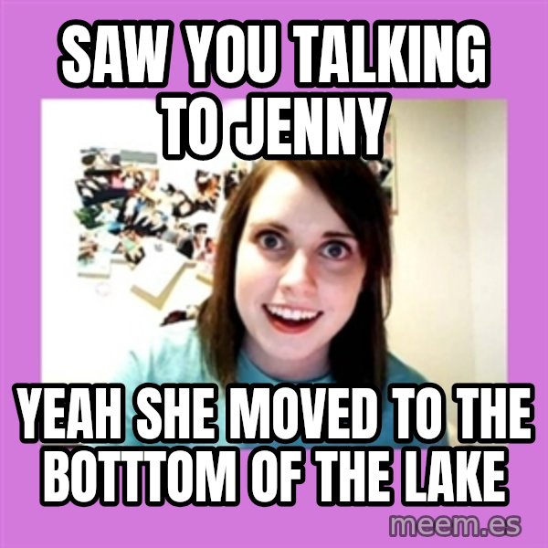Overly Attached Girlfriend meme: saw you talking to jenny / yeah she moved to the botttom of the lake
