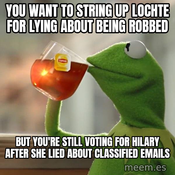 Kermit The Frog Drinking Tea meme: You want to string up Lochte for lying about being robbed / But you're still voting for Hilary after she lied about classified emails