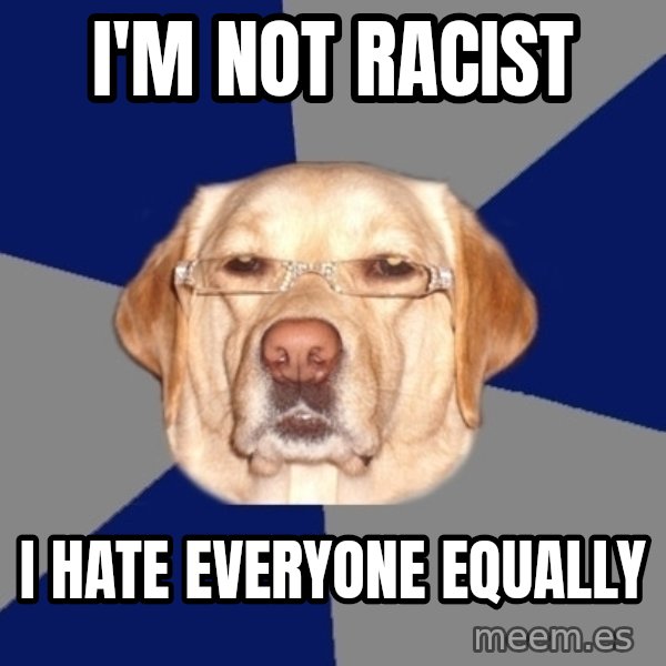 Racist Dog meme: I'm not racist / I hate everyone equally