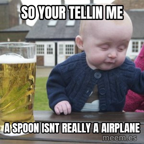 drunk baby 1 meme: so your tellin me / a spoon isnt really a airplane