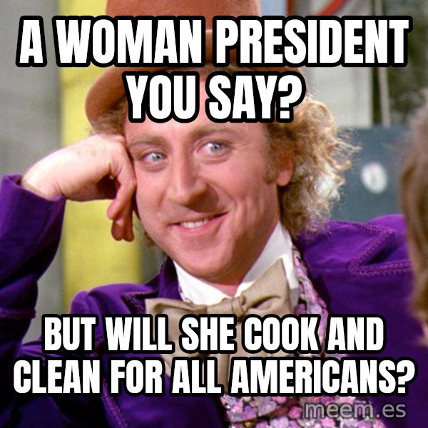Willy Wonka meme: a woman president you say? / but will she cook and clean for all americans?
