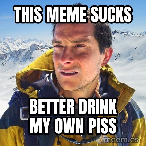 Bear Grylls Loneliness meme: This meme sucks / better drink my own piss